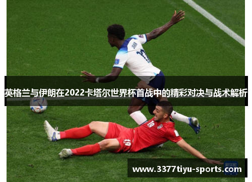 英格兰与伊朗在2022卡塔尔世界杯首战中的精彩对决与战术解析