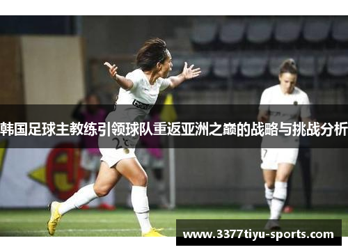 韩国足球主教练引领球队重返亚洲之巅的战略与挑战分析