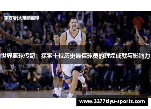世界篮球传奇：探索十位历史最佳球员的辉煌成就与影响力