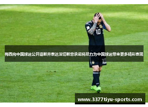 梅西向中国球迷公开道歉并表达深切歉意承诺将尽力为中国球迷带来更多精彩表现