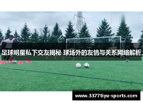 足球明星私下交友揭秘 球场外的友情与关系网络解析