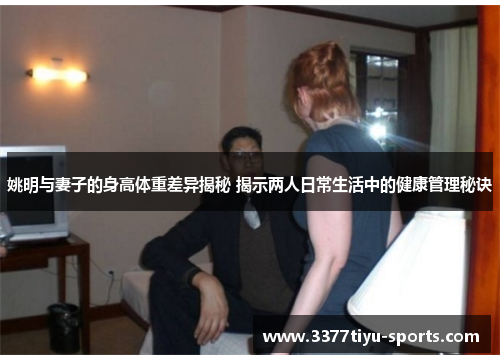 姚明与妻子的身高体重差异揭秘 揭示两人日常生活中的健康管理秘诀