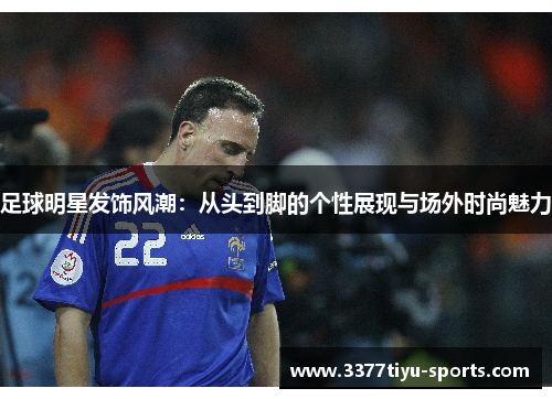 足球明星发饰风潮：从头到脚的个性展现与场外时尚魅力