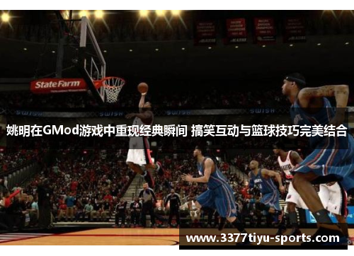 姚明在GMod游戏中重现经典瞬间 搞笑互动与篮球技巧完美结合