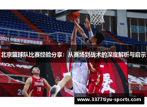 北京篮球队比赛经验分享：从赛场到战术的深度解析与启示