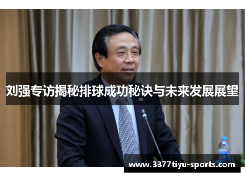 刘强专访揭秘排球成功秘诀与未来发展展望
