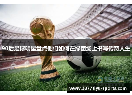 90后足球明星盘点他们如何在绿茵场上书写传奇人生