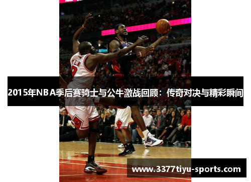 2015年NBA季后赛骑士与公牛激战回顾：传奇对决与精彩瞬间
