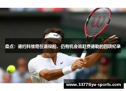 盘点：德约科维奇在退役前，仍有机会追赶费德勒的四项纪录