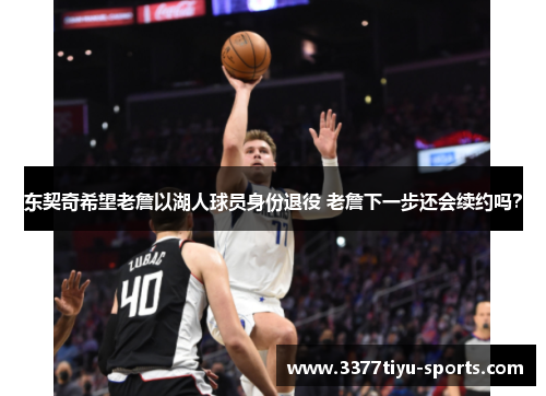 东契奇希望老詹以湖人球员身份退役 老詹下一步还会续约吗？