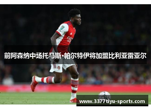 前阿森纳中场托马斯·帕尔特伊将加盟比利亚雷亚尔