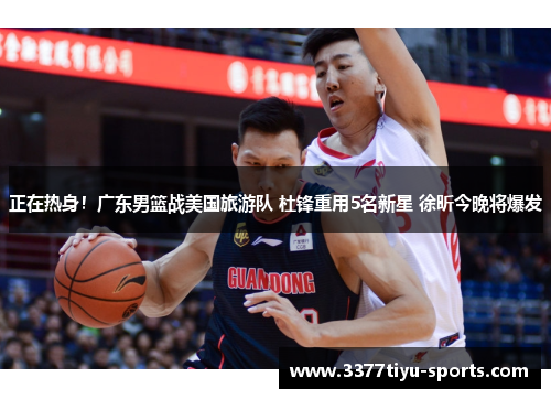 正在热身！广东男篮战美国旅游队 杜锋重用5名新星 徐昕今晚将爆发