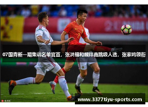 07国青新一期集训名单官宣，张洪福和魏祥鑫跳级人选，张家鸣领衔
